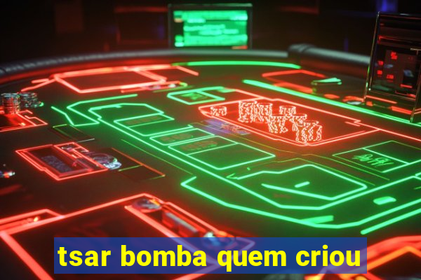 tsar bomba quem criou